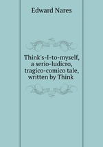 Think`s-I-to-myself, a serio-ludicro, tragico-comico tale, written by Think