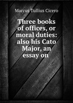 Three books of offices, or moral duties: also his Cato Major, an essay on