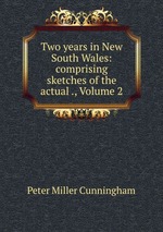 Two years in New South Wales: comprising sketches of the actual ., Volume 2