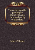 Two essays on the geography of ancient Asia: intended partly to illustrate