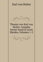 Theater von Karl von Holtei: Ausgabe letzter hand in sechs Bnden, Volumes 1-2