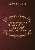 The Eclogues and Georgics of Virgil: With English Notes, Critical and