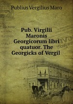 Pub. Virgilii Maronis Georgicorum libri quatuor. The Georgicks of Vergil