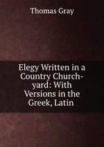 Elegy Written in a Country Church-yard: With Versions in the Greek, Latin