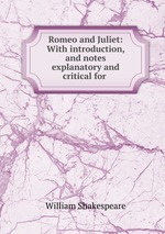 Romeo and Juliet: With introduction, and notes explanatory and critical for