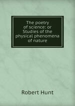 The poetry of science: or Studies of the physical phenomena of nature