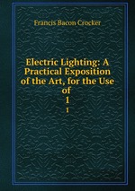 Electric Lighting: A Practical Exposition of the Art, for the Use of .. 1