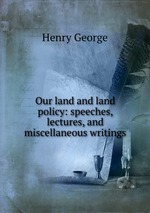 Our land and land policy: speeches, lectures, and miscellaneous writings