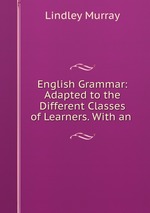 English Grammar: Adapted to the Different Classes of Learners. With an