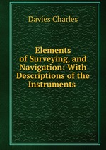 Elements of Surveying, and Navigation: With Descriptions of the Instruments