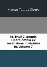 M. Tvllii Ciceronis Opera omnia ex recensione novissima lo, Volume 7