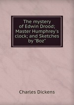 The mystery of Edwin Drood; Master Humphrey`s clock; and Sketches by "Boz"