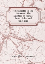 The Epistle to the Hebrews: The Epistles of James, Peter, John and Jude, and