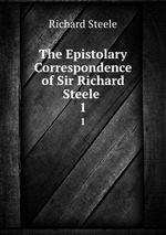 The Epistolary Correspondence of Sir Richard Steele .. 1