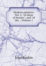 Modern painters: Vol. 2, "of ideas of beauty", and "of the ., Volume 1