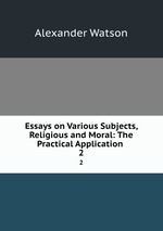 Essays on Various Subjects, Religious and Moral: The Practical Application .. 2