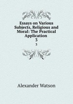 Essays on Various Subjects, Religious and Moral: The Practical Application .. 3