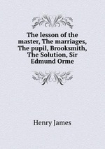 The lesson of the master, The marriages, The pupil, Brooksmith, The Solution, Sir Edmund Orme