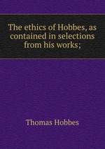 The ethics of Hobbes, as contained in selections from his works;