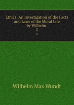 Ethics: An Investigation of the Facts and Laws of the Moral Life by Wilhelm .. 2