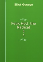 Felix Holt, the Radical. 3