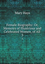 Female Biography: Or, Memoirs of Illustrious and Celebrated Women, of All .. 3