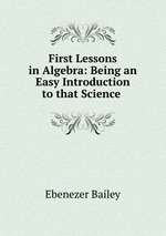 First Lessons in Algebra: Being an Easy Introduction to that Science