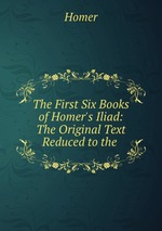 The First Six Books of Homer`s Iliad: The Original Text Reduced to the
