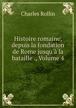 Histoire romaine, depuis la fondation de Rome jusqu` la bataille ., Volume 4