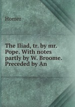 The Iliad, tr. by mr. Pope. With notes partly by W. Broome. Preceded by An
