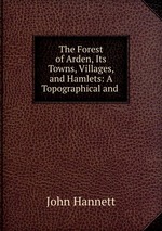 The Forest of Arden, Its Towns, Villages, and Hamlets: A Topographical and