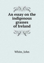 An essay on the indigenous grasses of Ireland