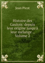 Histoire des Gaulois: depuis leur origine jusqu` leur mlange ., Volume 2