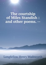 The courtship of Miles Standish : and other poems. --