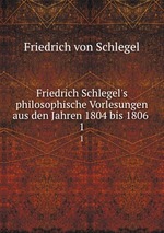 Friedrich Schlegel`s philosophische Vorlesungen aus den Jahren 1804 bis 1806 .. 1