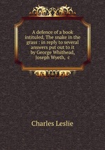 A defence of a book intituled, The snake in the grass : in reply to several answers put out to it by George Whithead, Joseph Wyeth, &c