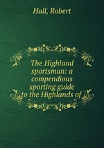The Highland sportsman: a compendious sporting guide to the Highlands of