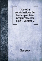 Histoire ecclsiastique des Francs par Saint Grgoire: Suivie d`un ., Volume 2