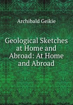 Geological Sketches at Home and Abroad: At Home and Abroad