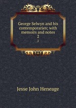 George Selwyn and his contemporaries; with memoirs and notes. 2