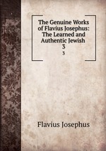 The Genuine Works of Flavius Josephus: The Learned and Authentic Jewish .. 3