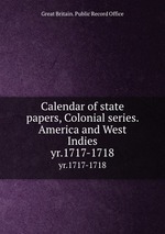 Calendar of state papers, Colonial series. America and West Indies. yr.1717-1718