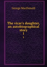 The vicar`s daughter, an autobiographical story. 1