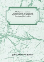 The German sectarians of Pennsylvania : a critical and legendary history of the Ephrata Cloister and the Dunkers. 1