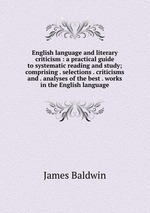 English language and literary criticism : a practical guide to systematic reading and study; comprising . selections . criticisms and . analyses of the best . works in the English language