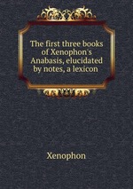 The first three books of Xenophon`s Anabasis, elucidated by notes, a lexicon