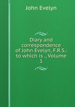 Diary and correspondence of John Evelyn, F.R.S.: to which is ., Volume 1