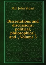 Dissertations and discussions: political, philosophical, and ., Volume 3