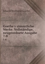 Goethe`s smmtliche Werke. Vollstndige, neugeordnete Ausgabe. 7-8
