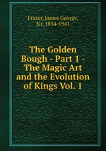 The Golden Bough - Part 1 - The Magic Art and the Evolution of Kings Vol. 1